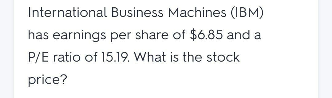 International Business Machines (IBM)
has earnings per share of $6.85 and a
P/E ratio of l15.19. What is the stock
price?
