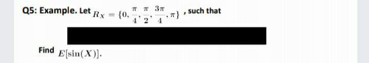 Q5: Example. Let Rx
T T 37
such that
= {0,
4'2 4
Find Esin(X)]-
