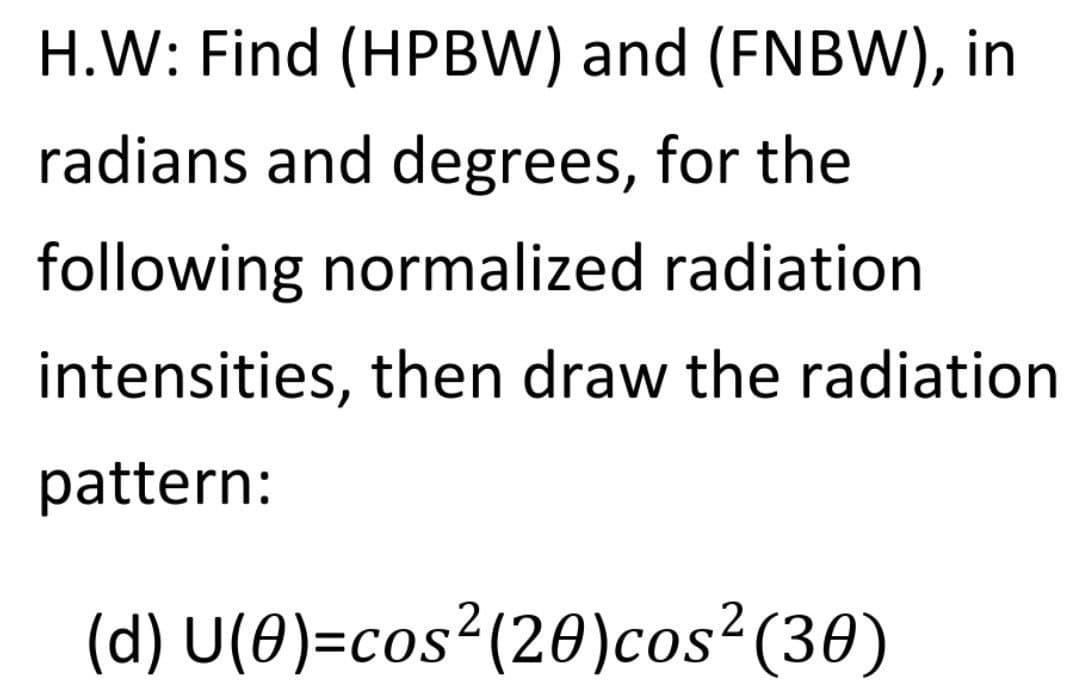 H.W: Find (HPBW) and (FNBW), in
radians and degrees, for the
following normalized radiation
intensities, then draw the radiation
pattern:
(d) U(0)=cos²(20)cos2 (30)
