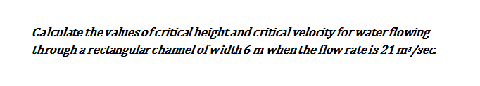 Calculate the values ofcritical height and critical velocity for water flowing
through a rectangular channel ofwidth 6 m when the flow rateis 21 m³/sec
