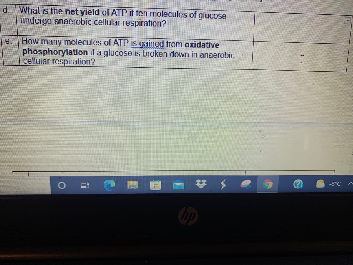 d. What is the net yield of ATP if ten molecules of glucose
undergo anaerobic cellular respiration?
How many molecules of ATP is gained from oxidative
phosphorylation if a glucose is broken down in anaerobic
cellular respiration?
e.
-3°C A
