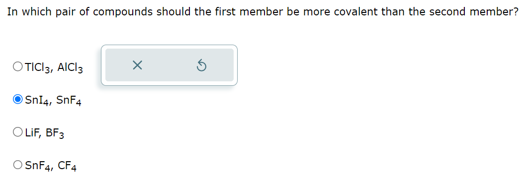 In which pair of compounds should the first member be more covalent than the second member?
OTICI 3, AICI 3
SnI4, SnF4
O LiF, BF3
○ SnF4, CF4