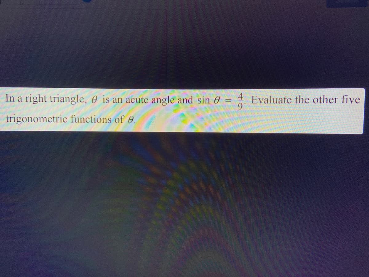 In a right triangle, 0 is an acute angle and sin 0 = 4 Evaluate the other five
trigonometric functions of 0.
