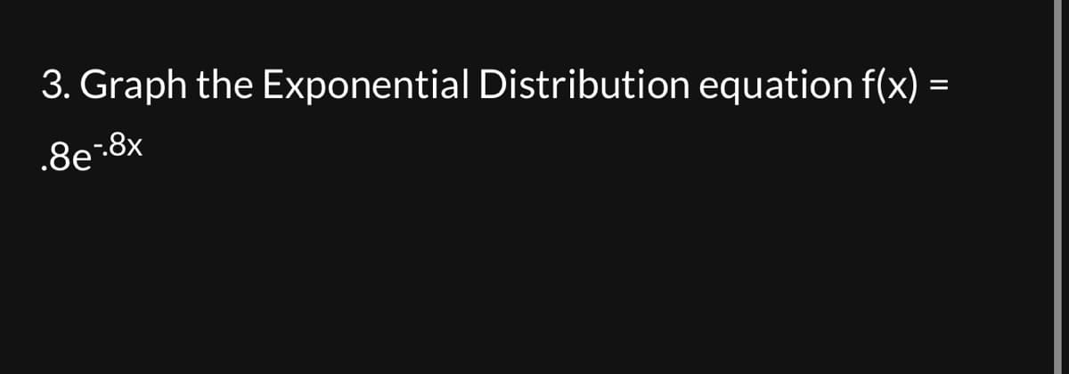 3. Graph the Exponential Distribution equation f(x)
.8e-8x
=