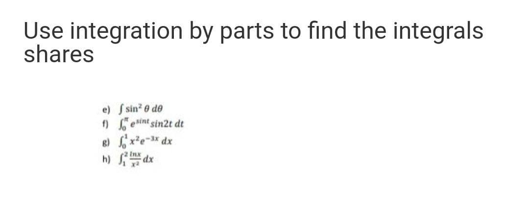 Use integration by parts to find the integrals
shares
e) f sin? e de
f) *esint sin2t dt
8) x²e-* dx
t Inx
h) dx
