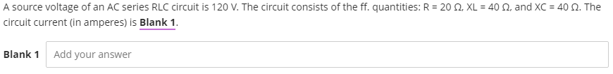 A source voltage of an AC series RLC circuit is 120 V. The circuit consists of the ff. quantities: R = 20 0, XL = 40 N, and XC = 40 . The
circuit current (in amperes) is Blank 1.
Blank 1 Add your answer
