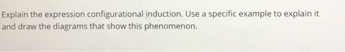 Explain the expression configurational induction. Use a specific example to explain it
and draw the diagrams that show this phenomenon.
