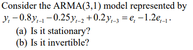 Consider the ARMA(3,1) model represented by
y, – 0.8y,-1 -0.25y,-2 +0.2y,-3 = e, -1.2e,.
(a) Is it stationary?
(b) Is it invertible?
