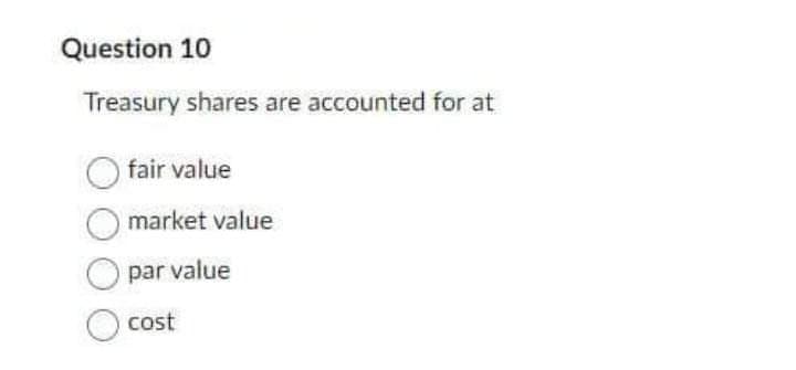 Question 10
Treasury shares are accounted for at
fair value
market value
par value
cost