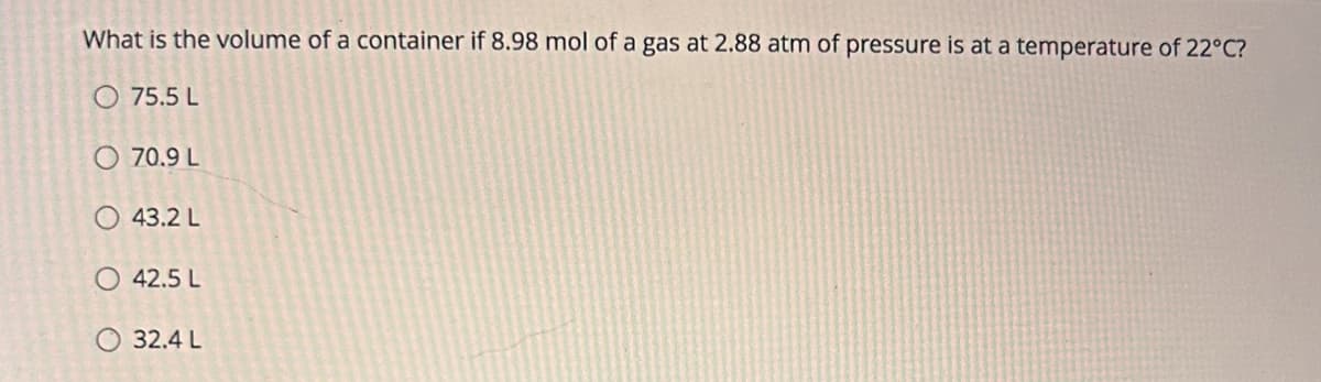 What is the volume of a container if 8.98 mol of a gas at 2.88 atm of pressure is at a temperature of 22°C?
75.5 L
O 70.9 L
43.2 L
42.5 L
32.4 L