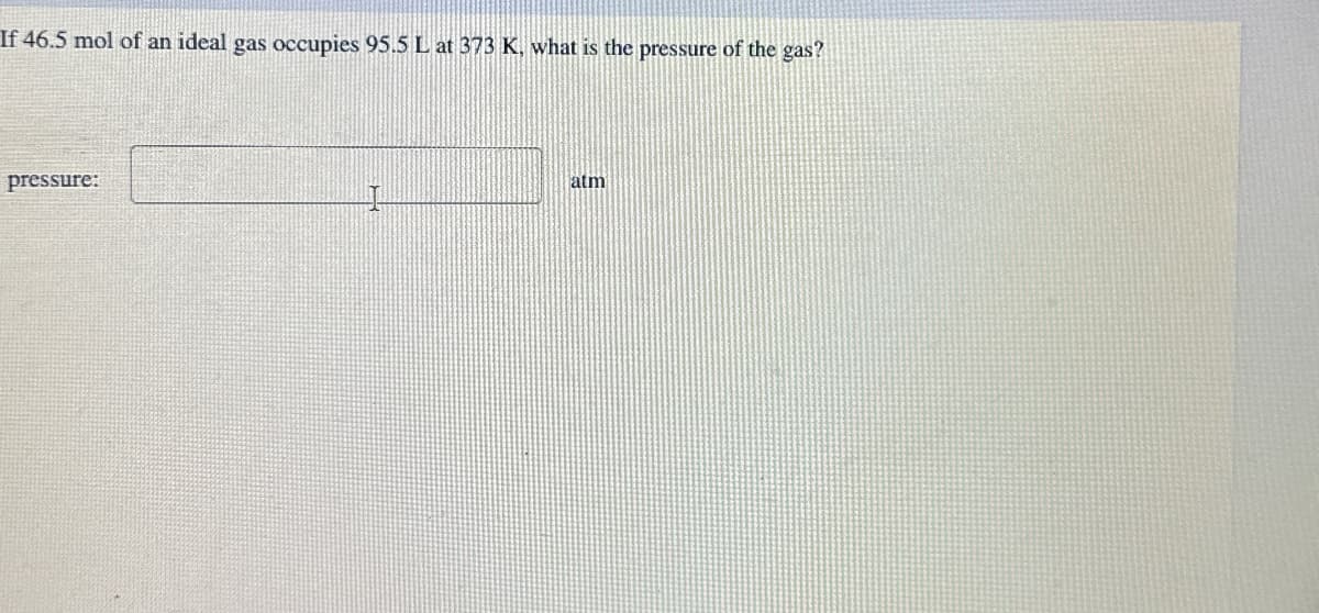 If 46.5 mol of an ideal gas occupies 95.5 L at 373 K, what is the pressure of the gas?
pressure:
I
atm