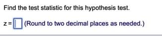 Find the test statistic for this hypothesis test.
z= (Round to two decimal places as needed.)
