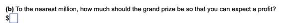 (b) To the nearest million, how much should the grand prize be so that you can expect a profit?
