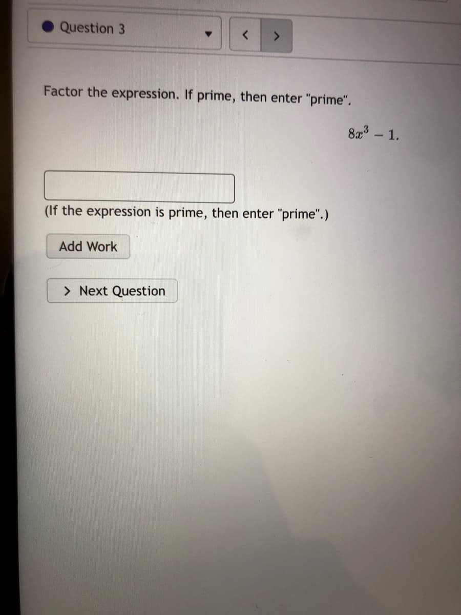 Question 3
<.
Factor the expression. If prime, then enter "prime".
8x3 - 1.
(If the expression is prime, then enter "prime".)
Add Work
> Next Question
