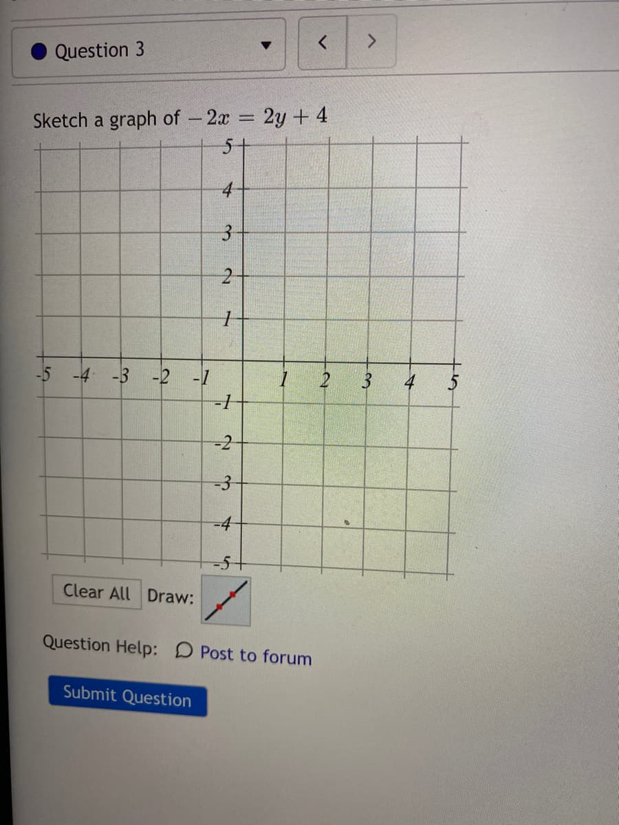 <>
Question 3
Sketch a graph of - 2x 2y+ 4
5+
4
3.
-5 -4
-3 -2 -1
4
-2
-4
-5-
Clear All Draw:
Question Help: D Post to forum
Submit Question
3.
3.
