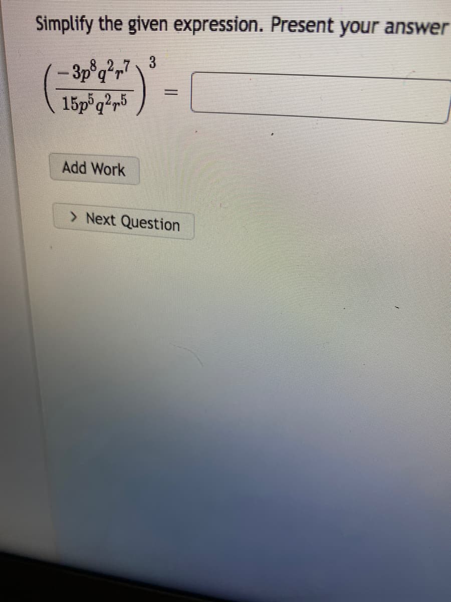 Simplify the given expression. Present your answer
2.7 3
3p°q²r"
15p q?r5
Add Work
> Next Question
