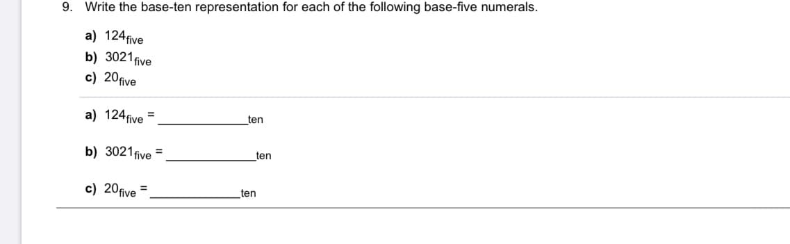 9. Write the base-ten representation for each of the following base-five numerals.
a) 124five
b) 3021five
c) 20five
a) 124five =
ten
b) 3021 five =
ten
c) 20five
%3D
ten
