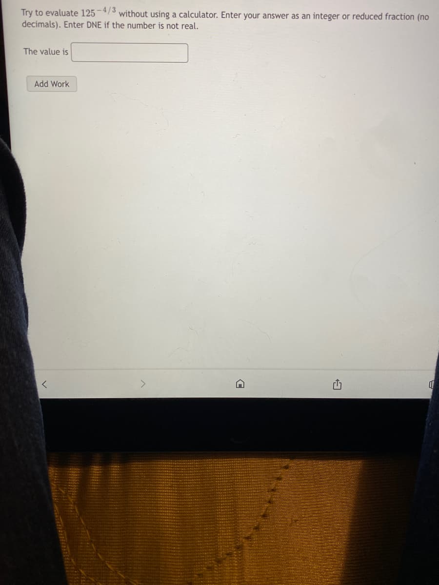 Try to evaluate 125-/3 without using a calculator. Enter your answer as an integer or reduced fraction (no
decimals). Enter DNE if the number is not real.
The value is
Add Work
