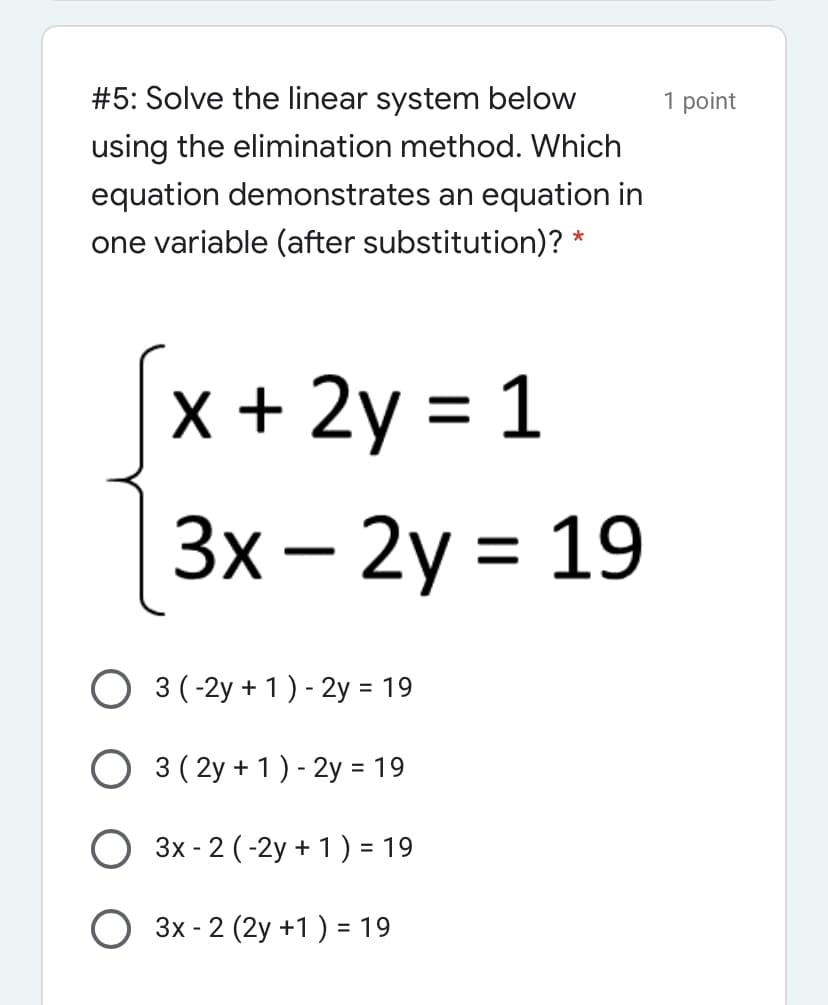 #5: Solve the linear system below
1 point
using the elimination method. Which
equation demonstrates an equation in
one variable (after substitution)? *
x+ 2у 3D 1
Зх — 2у %3D 19
O 3 (-2y + 1 ) - 2y = 19
O 3 ( 2y + 1) - 2y = 19
%3D
O 3x - 2 (-2y + 1) = 19
%3D
3x - 2 (2y +1 ) = 19
