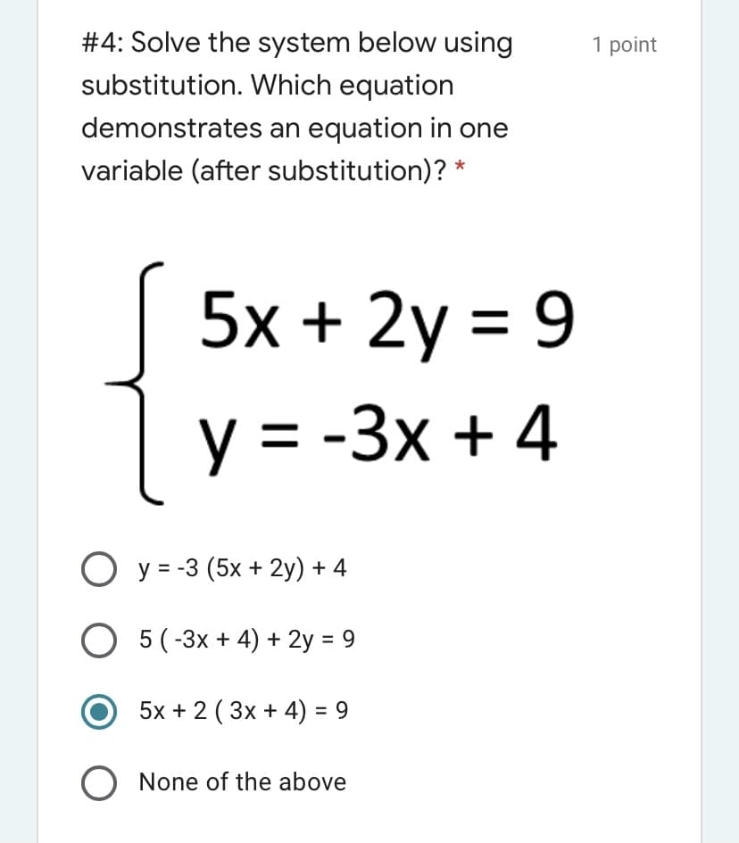 # 4: Solve the system below using
1 point
substitution. Which equation
demonstrates an equation in one
variable (after substitution)? *
5x + 2y = 9
y = -3x + 4
O y = -3 (5x + 2y) + 4
O 5(-3x + 4) + 2y = 9
5x + 2 ( 3x + 4) = 9
O None of the above
