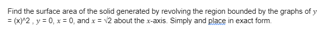 Find the surface area of the solid generated by revolving the region bounded by the graphs of y
= (x)^2, y = 0, x = 0, and x = √2 about the x-axis. Simply and place in exact form.