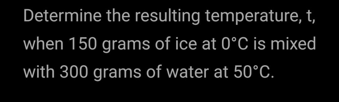 Determine the resulting temperature, t,
when 150 grams of ice at 0°C is mixed
with 300 grams of water at 50°C.
