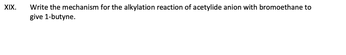 XIX.
Write the mechanism for the alkylation reaction of acetylide anion with bromoethane to
give 1-butyne.