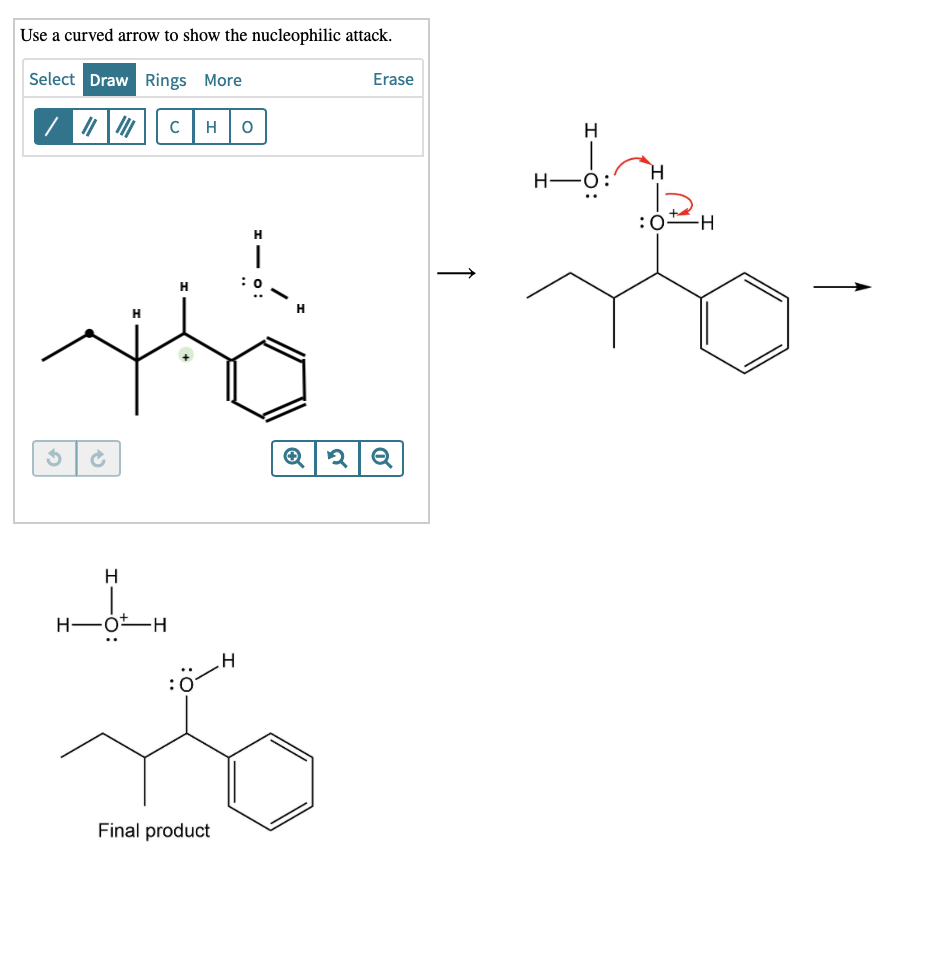 Use a curved arrow to show the nucleophilic attack.
Select Draw Rings More
Erase
C
H
H
H.
H-O
H.
:0
H
H
H-Ó-H
Final product
