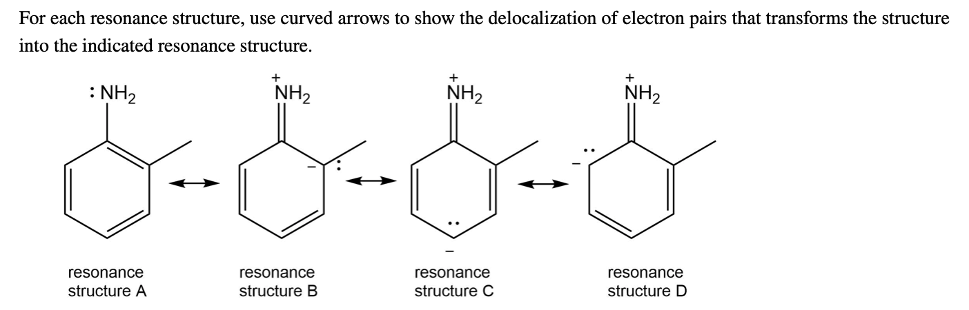 For each resonance structure, use curved arrows to show the delocalization of electron pairs that transforms the structure
into the indicated resonance structure.
: NH2
NH2
NH2
NH2
resonance
resonance
resonance
resonance
structure A
structure B
structure C
structure D
