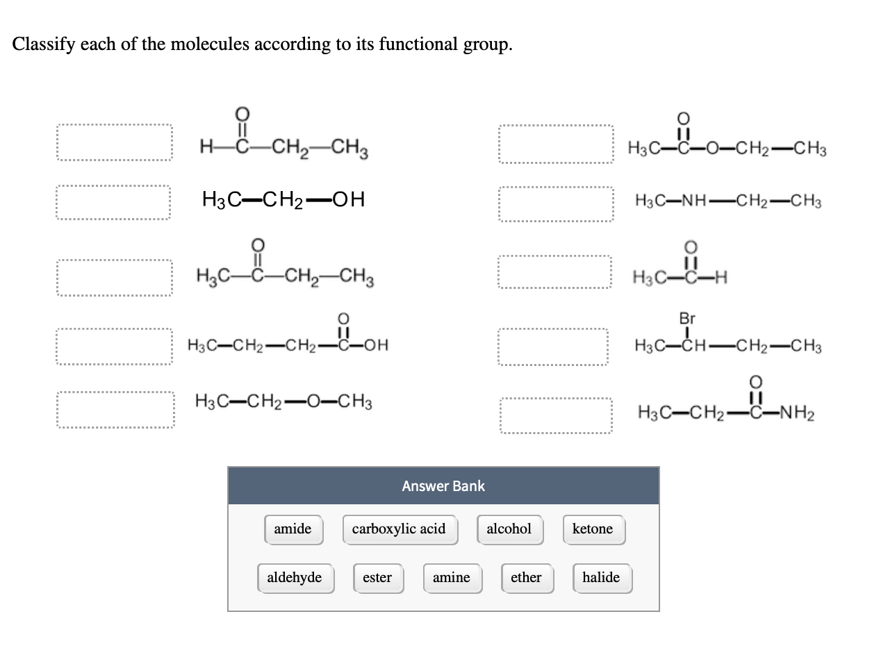 H-C-CH2-CH3
H3C-
C-O-CH2-CH3
H3C-CH2-OH
H3C-NH-CH2-CH3
H3C-
-CH2-CH3
H3C-C-H
Br
H3C-CH2-CH2-C-OH
H3C-CH-CH2-CH3
H3C-CH2-0-CH3
H3C-CH2-C–NH2
