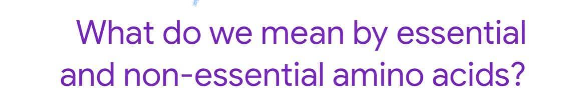 What do we mean by essential
and non-essential amino acids?
