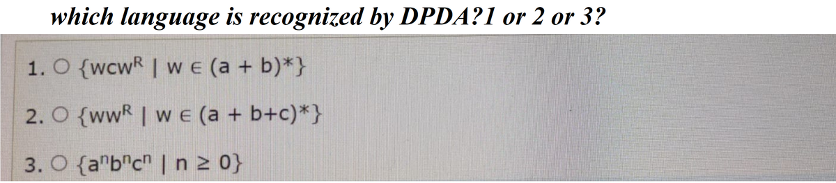 which language is recognized by DPDA?1 or 2 or 3?
1. O {wcwR | we (a + b)*}
2. O {wwR | w E (a + b+c)*}
3. O {a"b"c" | n2 0}
