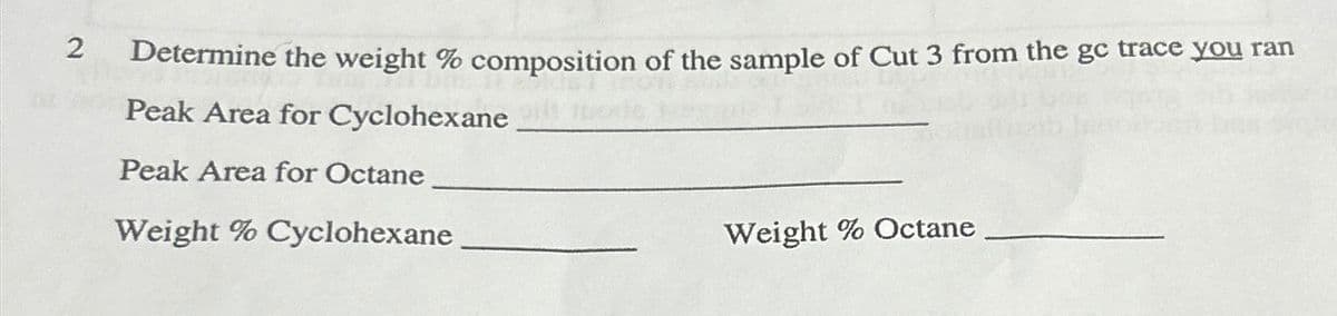 2 Determine the weight % composition of the sample of Cut 3 from the gc trace you ran
Peak Area for Cyclohexane
Peak Area for Octane
Weight % Cyclohexane
Weight % Octane