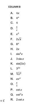 COLUMN B
A. 4x
В. 4*
C. 4
D.
E. x
F. 2Vx
G. 8*
Н. 2х
I.
sin'x
J. 3 sin x
K. sin(3x)
L. 32*
M. Vr
N. xe*
o.
P. cot x
Q. cot?x
+C
R. 2 cot x
