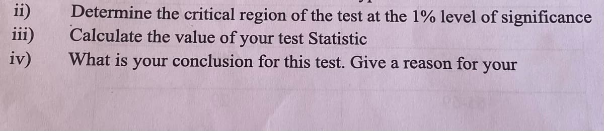 ii)
iii)
iv)
Determine the critical region of the test at the 1% level of significance
Calculate the value of your test Statistic
What is your conclusion for this test. Give a reason for your