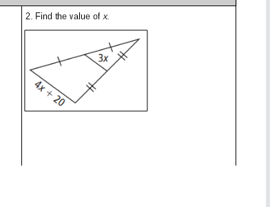 The image presents a geometry problem where you are required to find the value of \( x \). 

It features a triangle with markings indicating congruent sides, suggesting it's an isosceles triangle. Two of the sides are of equal length, marked by single tick marks.

The lengths of the sides of the triangle are given as expressions involving \( x \):

- One side labeled \( 4x + 20 \).
- The other side with the same tick mark is labeled \( 3x \).

The two sides with the tick marks are equal, implying an equation can be set up to solve for \( x \):

\[ 4x + 20 = 3x \]

Solving this equation will provide the value of \( x \).