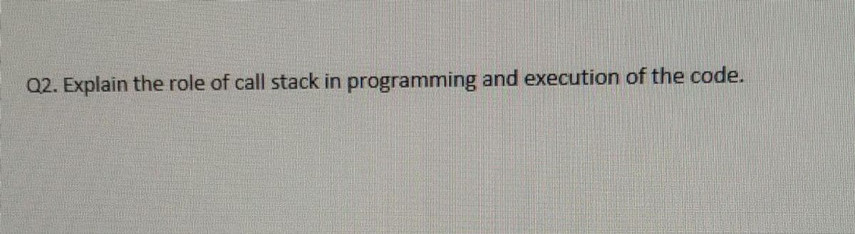 Q2. Explain the role of call stack in programming and execution of the code.