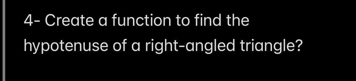 4- Create a function to find the
hypotenuse
of a right-angled triangle?