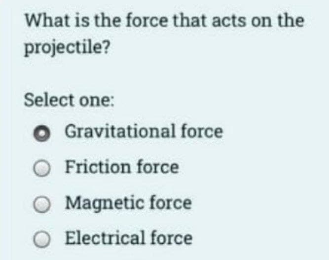 What is the force that acts on the
projectile?
Select one:
O Gravitational force
O Friction force
O Magnetic force
Electrical force
