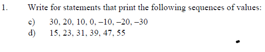 1.
Write for statements that print the following sequences of values:
c)
d)
30, 20, 10, 0, –10, –20, –30
15, 23, 31, 39, 47, 55
