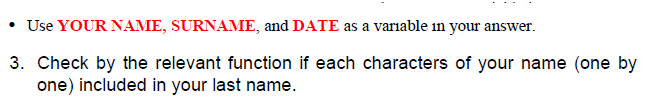 • Use YOUR NAME, SURNAME, and DATE as a variable in your answer.
3. Check by the relevant function if each characters of your name (one by
one) included in your last name.
