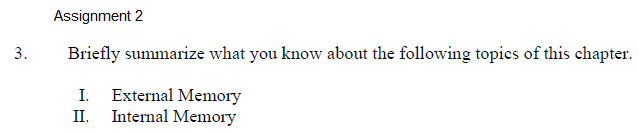 Assignment 2
3.
Briefly summarize what you know about the following topics of this chapter.
I. External Memory
II. Internal Memory
