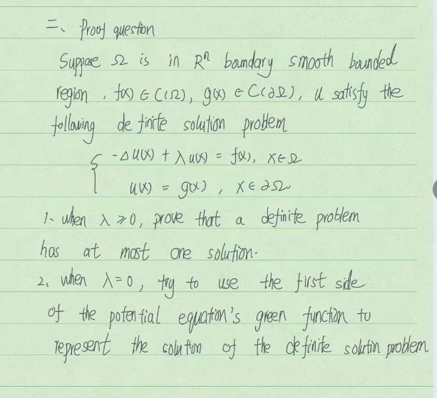 = Proof question
Suppe 52 is in Rª boundary smooth bounded
2
region fo) & (12), gw) & Cras), u satisfy the
following de tinite solution problem
- Au(x) + Auxx) = fø), XED
UW)
ga)
хеали
1- when ^»o, prove that a definite problem
has at most one solution.
2. when λ=0, try to use the first side
of the potential equation's green function to
represent the colution of the definite solution problem
1