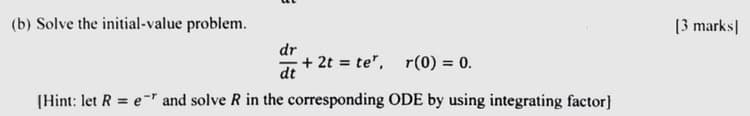 (b) Solve the initial-value problem.
E
dr
dt
[Hint: let R = er and solve R in the corresponding ODE by using integrating factor]
+2t te", r(0) = 0.
[3 marks]