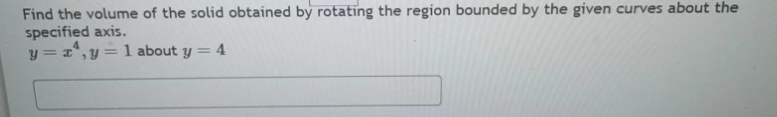 Find the volume of the solid obtained by rotating the region bounded by the given curves about the
specified axis.
y = r², y
=
= 1 about y = 4
