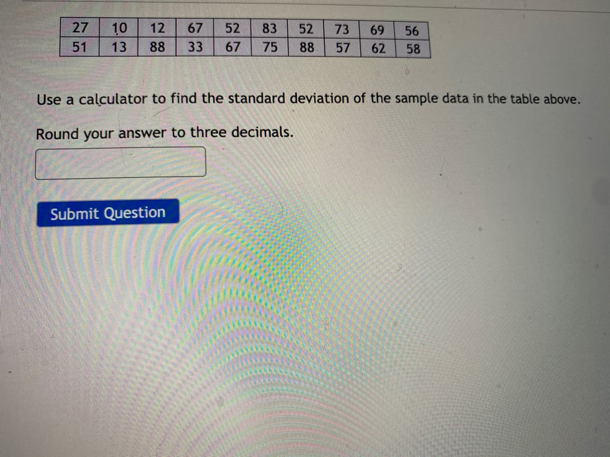 27
10
12
67
52
83
52
73
69
56
51
13
88
33
67
75
88
57
62
58
Use a calculator to find the standard deviation of the sample data in the table above.
Round your answer to three decimals.
Submit Question
