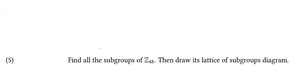 (5)
Find all the subgroups of Z48. Then draw its lattice of subgroups diagram.
