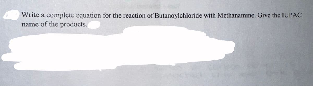 Write a complete equation for the reaction of Butanoylchloride with Methanamine. Give the IUPAC
name of the products.