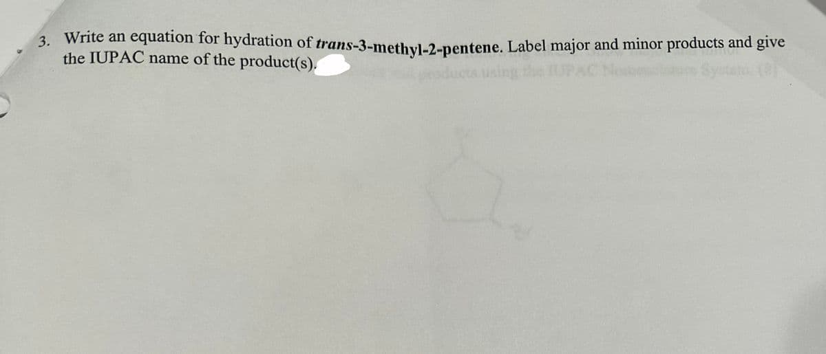 3. Write an equation for hydration of trans-3-methyl-2-pentene. Label major and minor products and give
the IUPAC name of the product(s).
ucts usin