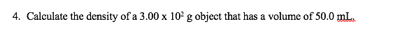 4. Calculate the density of a 3.00 x 10² g object that has a volume of 50.0 mL